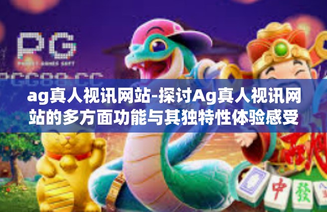 ag真人视讯网站-探讨Ag真人视讯网站的多方面功能与其独特性体验感受的文章，洞察Ag真人视讯的魅力所在-ag真人视讯网站
