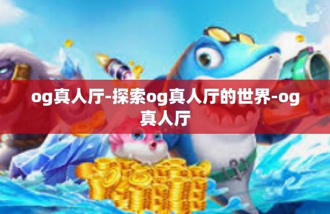 og真人厅-探索og真人厅的世界-og真人厅