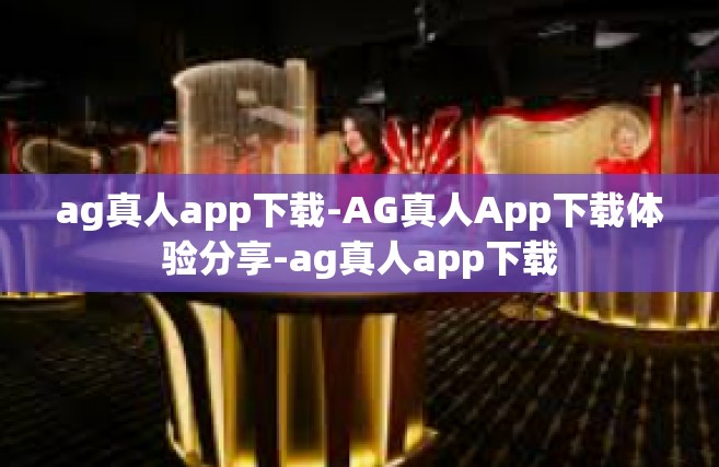 ag真人app下载-AG真人App下载体验分享-ag真人app下载