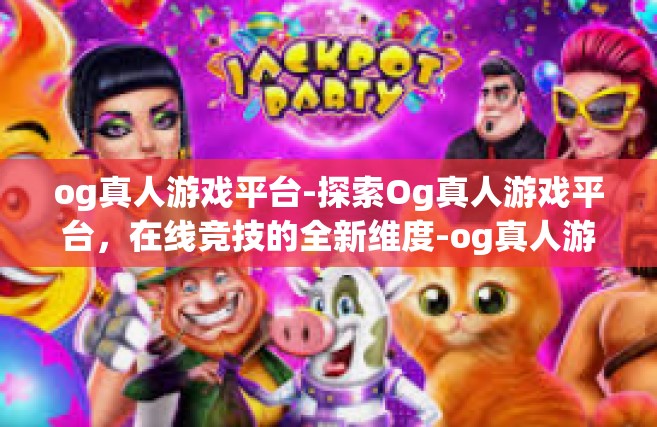 og真人游戏平台-探索Og真人游戏平台，在线竞技的全新维度-og真人游戏平台