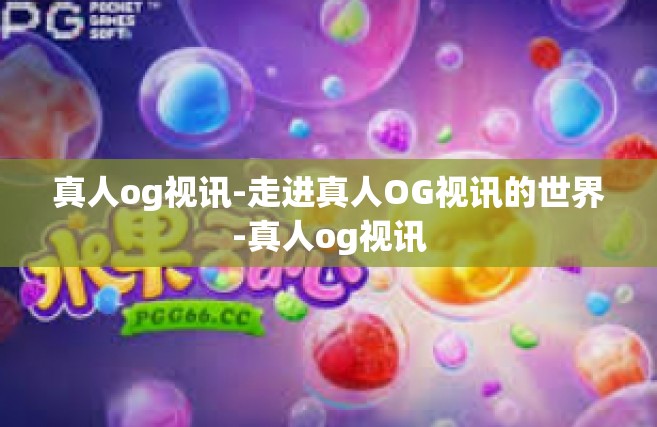 真人og视讯-走进真人OG视讯的世界-真人og视讯