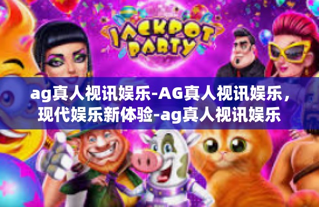 ag真人视讯娱乐-AG真人视讯娱乐，现代娱乐新体验-ag真人视讯娱乐