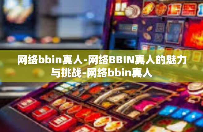网络bbin真人-网络BBIN真人的魅力与挑战-网络bbin真人
