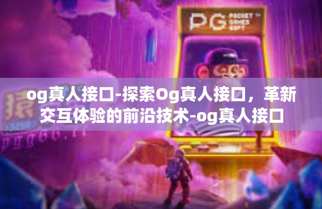 og真人接口-探索Og真人接口，革新交互体验的前沿技术-og真人接口