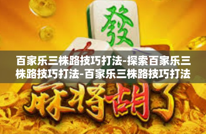 百家乐三株路技巧打法-探索百家乐三株路技巧打法-百家乐三株路技巧打法