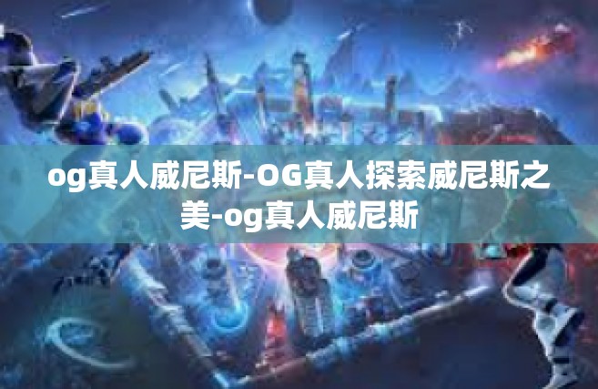 og真人威尼斯-OG真人探索威尼斯之美-og真人威尼斯