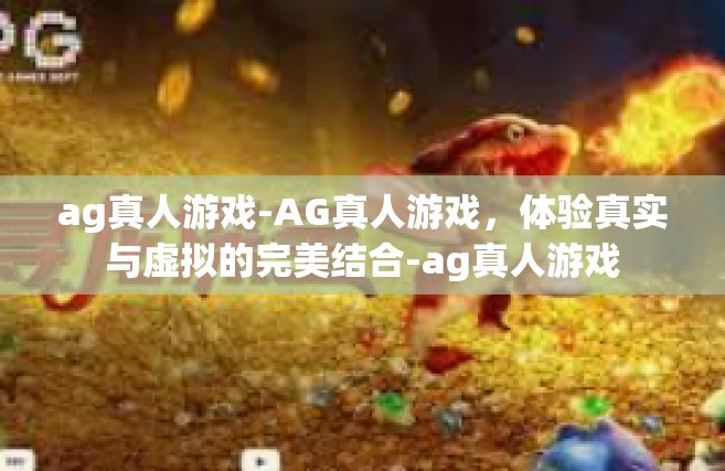 ag真人游戏-AG真人游戏，体验真实与虚拟的完美结合-ag真人游戏