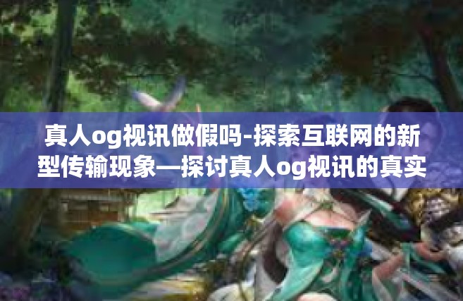 真人og视讯做假吗-探索互联网的新型传输现象—探讨真人og视讯的真实性-真人og视讯做假吗