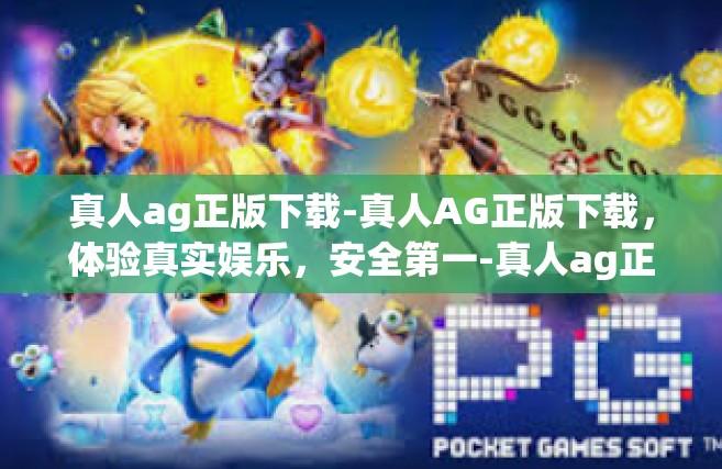 真人ag正版下载-真人AG正版下载，体验真实娱乐，安全第一-真人ag正版下载