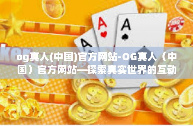 og真人(中国)官方网站-OG真人（中国）官方网站—探索真实世界的互动娱乐体验-og真人(中国)官方网站