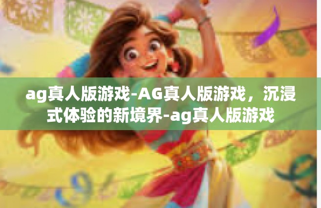 ag真人版游戏-AG真人版游戏，沉浸式体验的新境界-ag真人版游戏