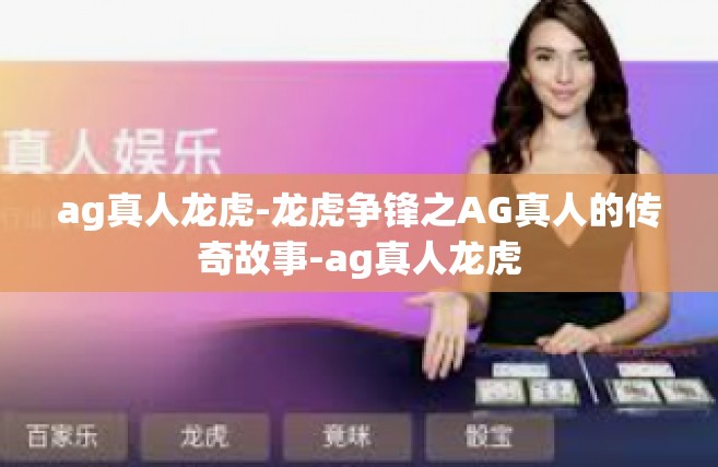 ag真人龙虎-龙虎争锋之AG真人的传奇故事-ag真人龙虎