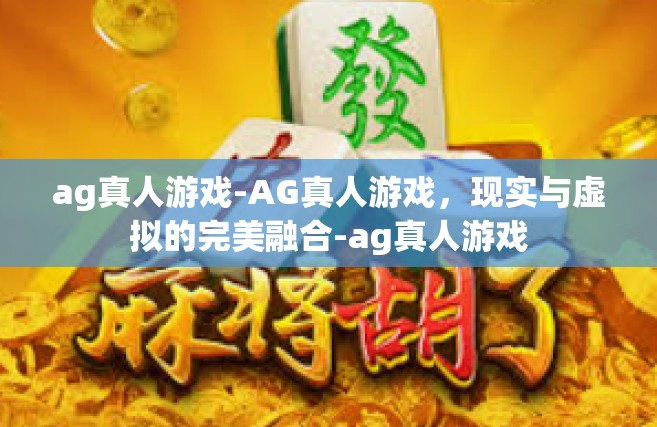 ag真人游戏-AG真人游戏，现实与虚拟的完美融合-ag真人游戏