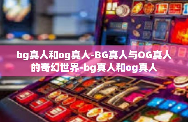 bg真人和og真人-BG真人与OG真人的奇幻世界-bg真人和og真人