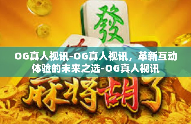 OG真人视讯-OG真人视讯，革新互动体验的未来之选-OG真人视讯