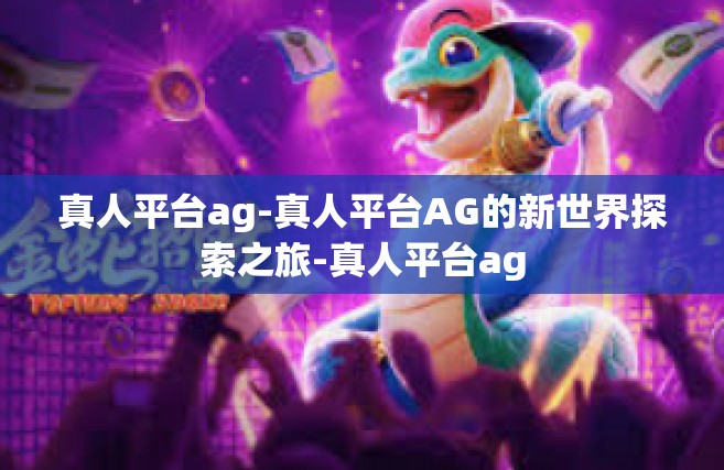 真人平台ag-真人平台AG的新世界探索之旅-真人平台ag