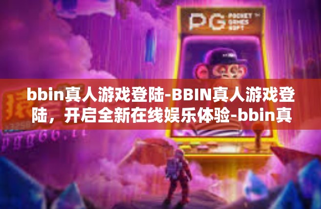 bbin真人游戏登陆-BBIN真人游戏登陆，开启全新在线娱乐体验-bbin真人游戏登陆