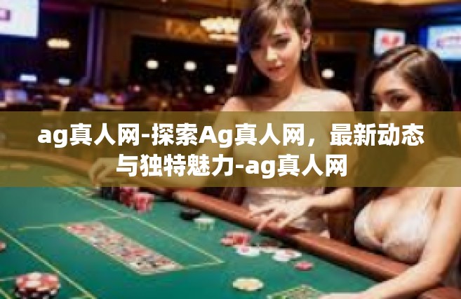 ag真人网-探索Ag真人网，最新动态与独特魅力-ag真人网