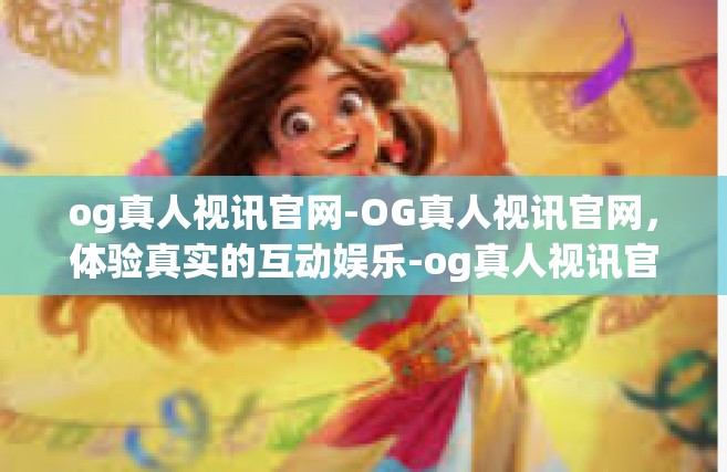 og真人视讯官网-OG真人视讯官网，体验真实的互动娱乐-og真人视讯官网