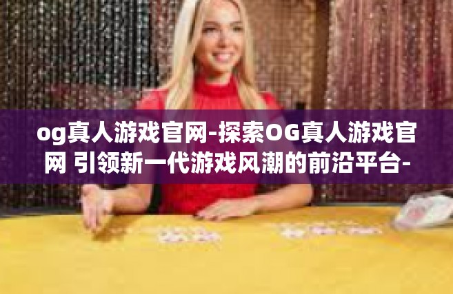 og真人游戏官网-探索OG真人游戏官网 引领新一代游戏风潮的前沿平台-og真人游戏官网
