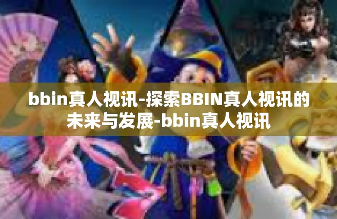 bbin真人视讯-探索BBIN真人视讯的未来与发展-bbin真人视讯