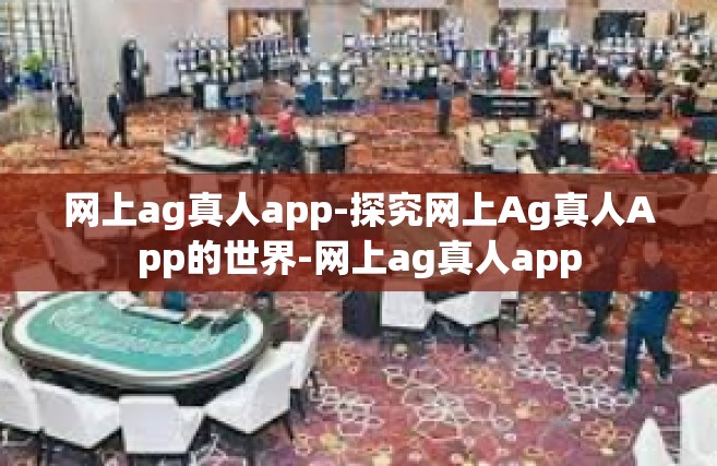 网上ag真人app-探究网上Ag真人App的世界-网上ag真人app