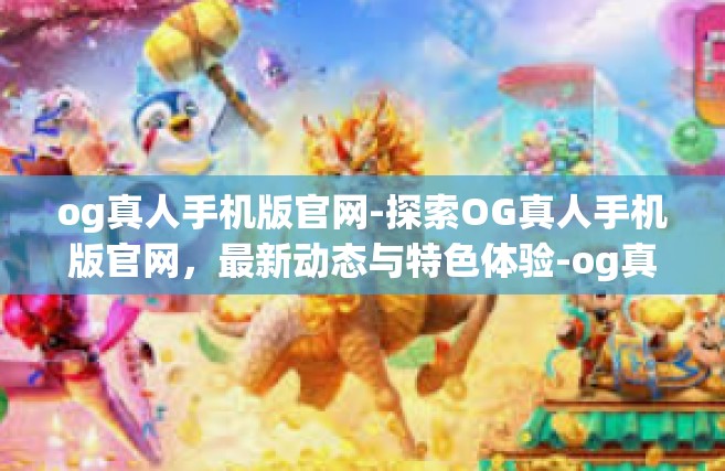 og真人手机版官网-探索OG真人手机版官网，最新动态与特色体验-og真人手机版官网