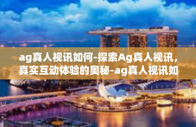 ag真人视讯如何-探索Ag真人视讯，真实互动体验的奥秘-ag真人视讯如何