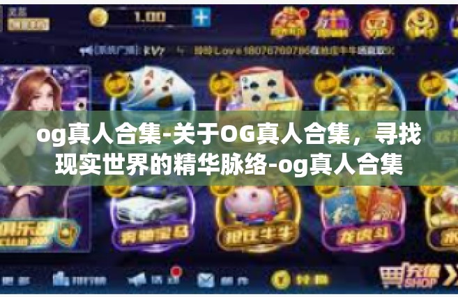 og真人合集-关于OG真人合集，寻找现实世界的精华脉络-og真人合集