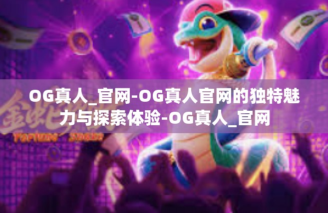 OG真人_官网-OG真人官网的独特魅力与探索体验-OG真人_官网