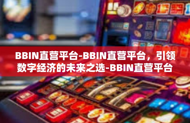 BBIN直营平台-BBIN直营平台，引领数字经济的未来之选-BBIN直营平台