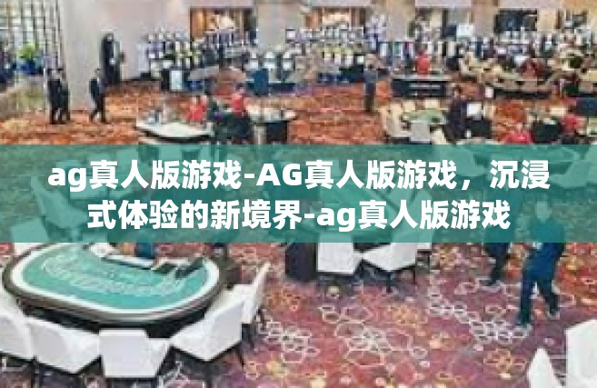 ag真人版游戏-AG真人版游戏，沉浸式体验的新境界-ag真人版游戏
