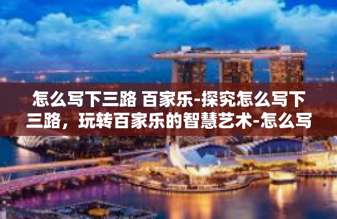 怎么写下三路 百家乐-探究怎么写下三路，玩转百家乐的智慧艺术-怎么写下三路 百家乐