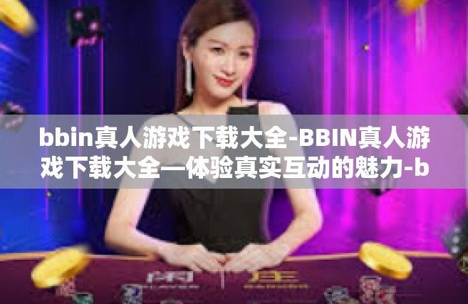bbin真人游戏下载大全-BBIN真人游戏下载大全—体验真实互动的魅力-bbin真人游戏下载大全