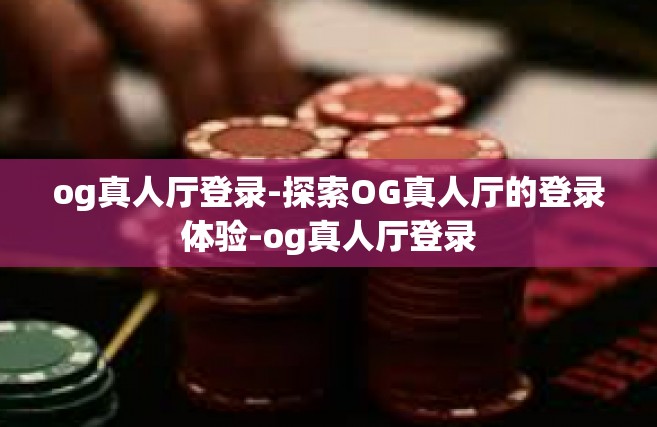 og真人厅登录-探索OG真人厅的登录体验-og真人厅登录
