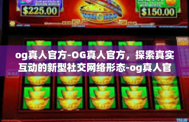 og真人官方-OG真人官方，探索真实互动的新型社交网络形态-og真人官方
