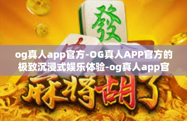 og真人app官方-OG真人APP官方的极致沉浸式娱乐体验-og真人app官方