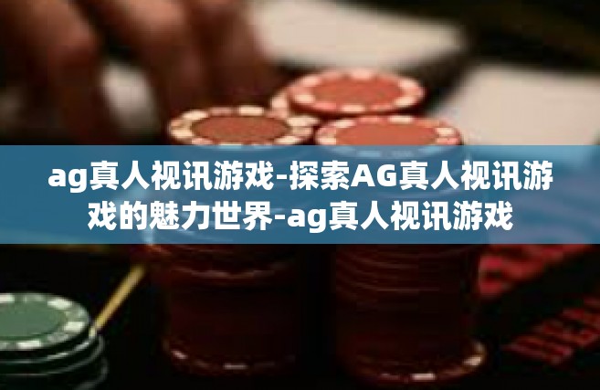 ag真人视讯游戏-探索AG真人视讯游戏的魅力世界-ag真人视讯游戏