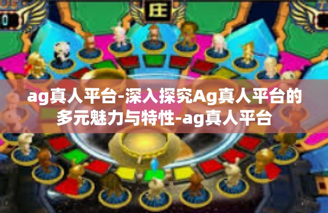 ag真人平台-深入探究Ag真人平台的多元魅力与特性-ag真人平台