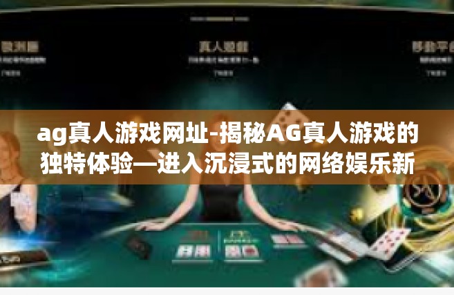 ag真人游戏网址-揭秘AG真人游戏的独特体验—进入沉浸式的网络娱乐新领地-ag真人游戏网址