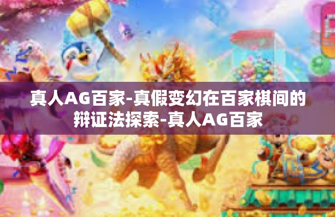 真人AG百家-真假变幻在百家棋间的辩证法探索-真人AG百家