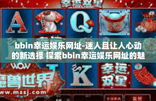 bbin幸运娱乐网址-迷人且让人心动的新选择 探索bbin幸运娱乐网址的魅力-bbin幸运娱乐网址