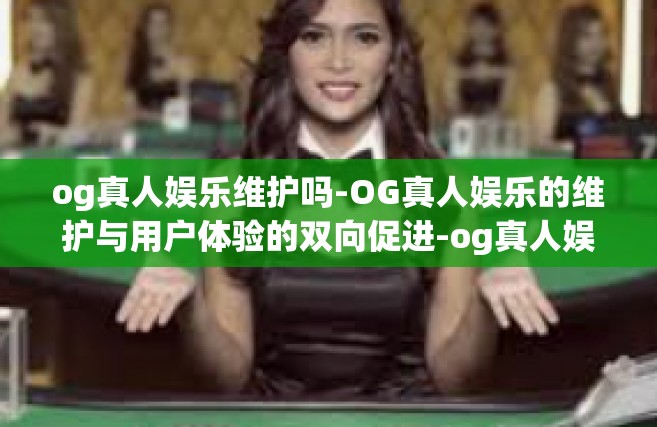 og真人娱乐维护吗-OG真人娱乐的维护与用户体验的双向促进-og真人娱乐维护吗