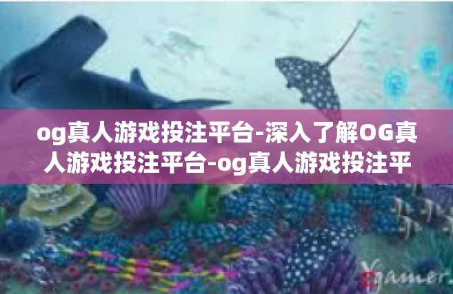 og真人游戏投注平台-深入了解OG真人游戏投注平台-og真人游戏投注平台