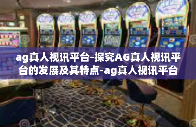 ag真人视讯平台-探究AG真人视讯平台的发展及其特点-ag真人视讯平台