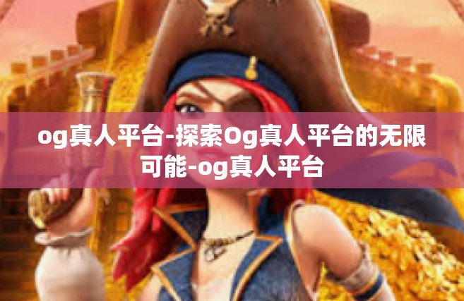 og真人平台-探索Og真人平台的无限可能-og真人平台