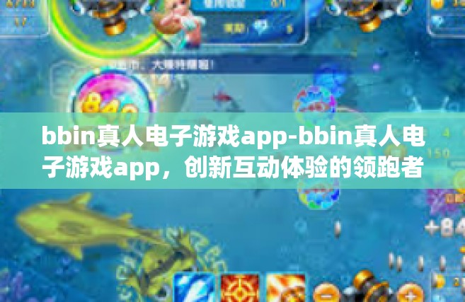 bbin真人电子游戏app-bbin真人电子游戏app，创新互动体验的领跑者-bbin真人电子游戏app