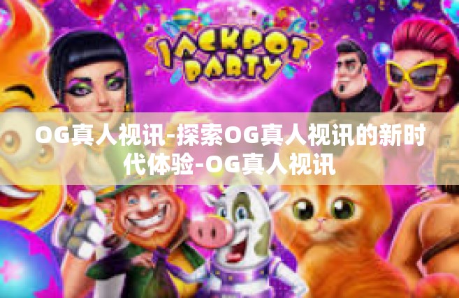 OG真人视讯-探索OG真人视讯的新时代体验-OG真人视讯