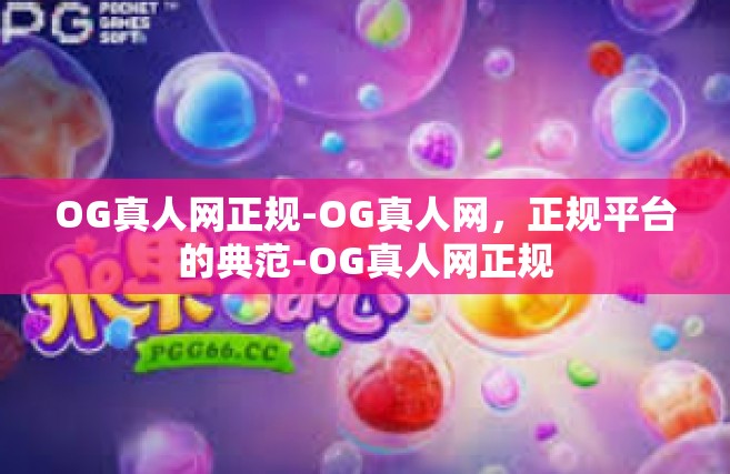 OG真人网正规-OG真人网，正规平台的典范-OG真人网正规
