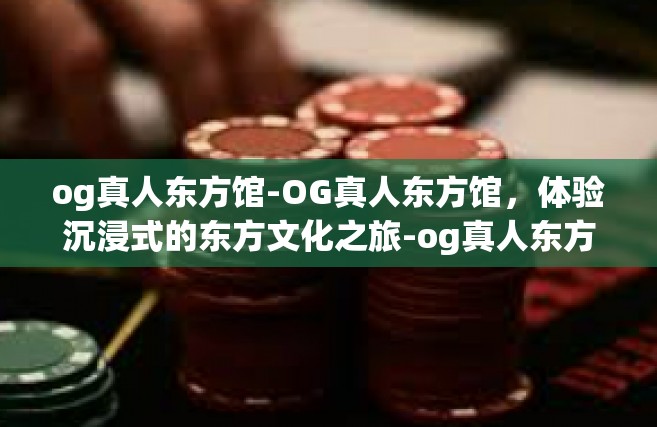 og真人东方馆-OG真人东方馆，体验沉浸式的东方文化之旅-og真人东方馆